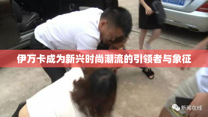 伊万卡成为新兴时尚潮流的引领者与象征