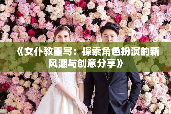 《女仆教重写：探索角色扮演的新风潮与创意分享》