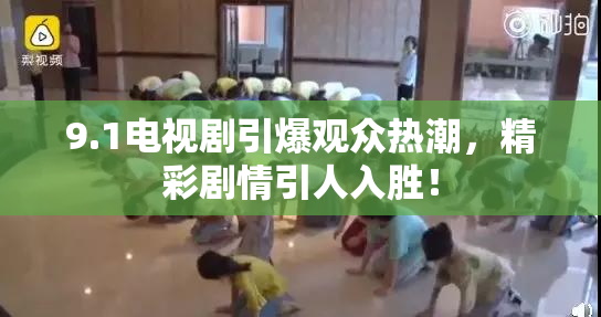 9.1电视剧引爆观众热潮，精彩剧情引人入胜！