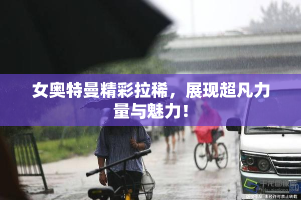 女奥特曼精彩拉稀，展现超凡力量与魅力！