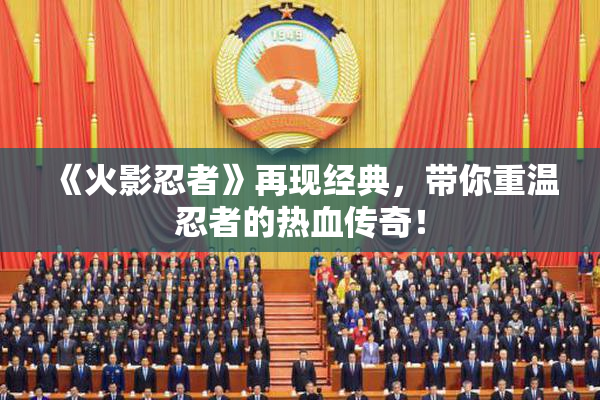《火影忍者》再现经典，带你重温忍者的热血传奇！