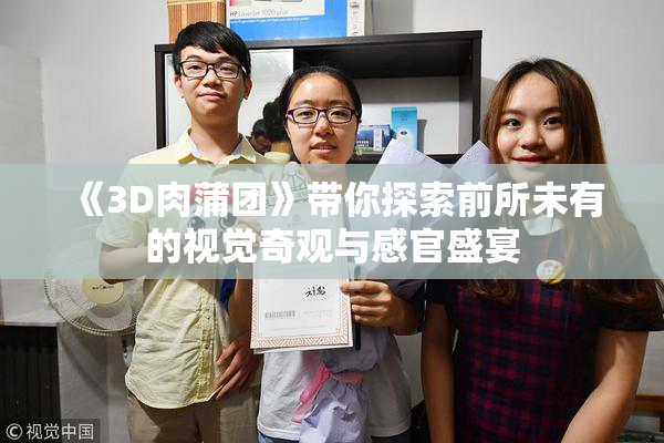 《3D肉蒲团》带你探索前所未有的视觉奇观与感官盛宴