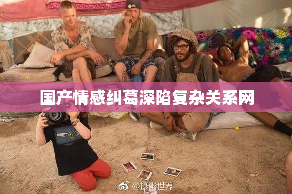 国产情感纠葛深陷复杂关系网