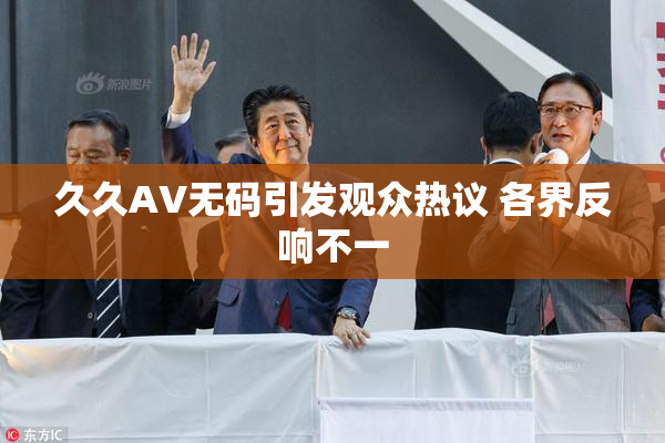 久久AV无码引发观众热议 各界反响不一