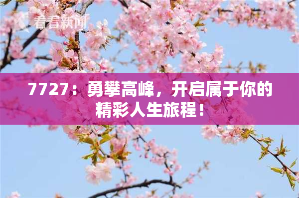 7727：勇攀高峰，开启属于你的精彩人生旅程！