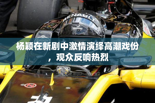 杨颖在新剧中激情演绎高潮戏份，观众反响热烈