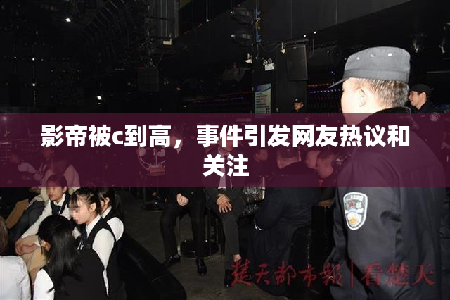 影帝被c到高，事件引发网友热议和关注