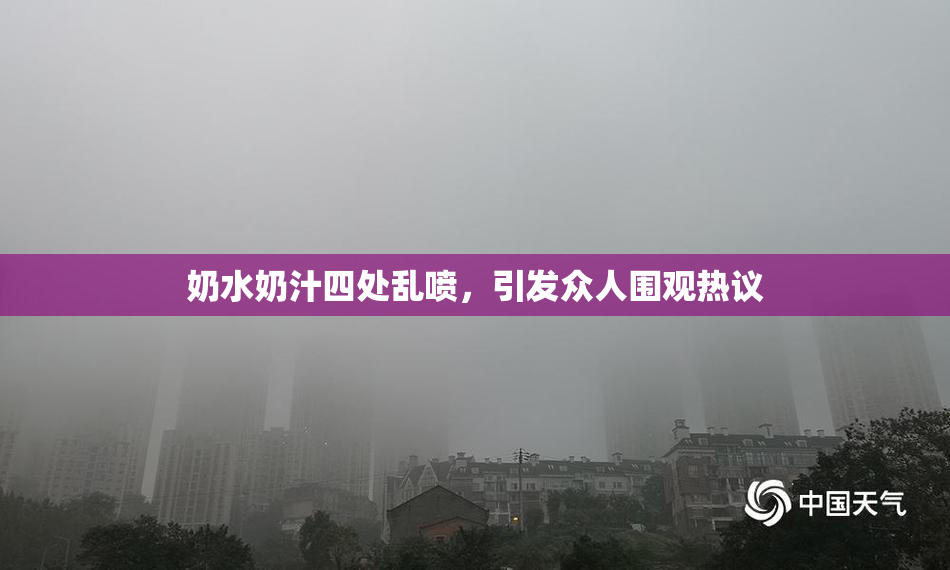 奶水奶汁四处乱喷，引发众人围观热议