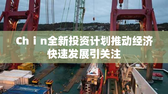 Chⅰn全新投资计划推动经济快速发展引关注
