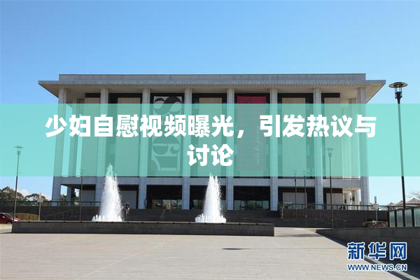 少妇自慰视频曝光，引发热议与讨论