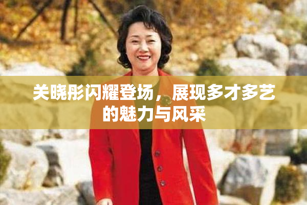 关晓彤闪耀登场，展现多才多艺的魅力与风采