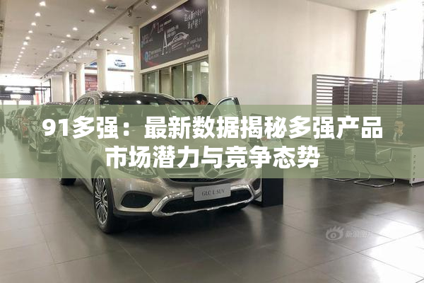 91多强：最新数据揭秘多强产品市场潜力与竞争态势