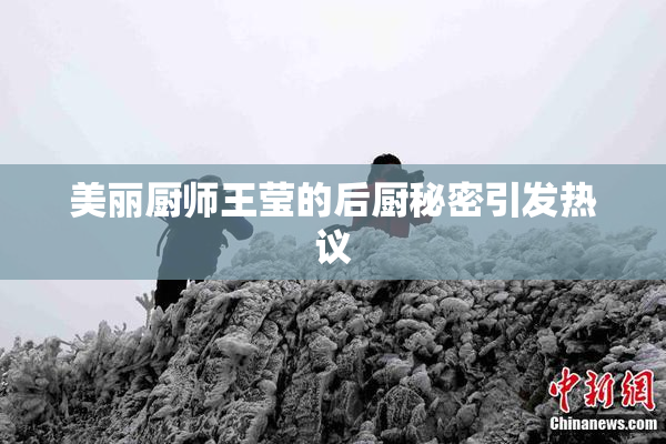 美丽厨师王莹的后厨秘密引发热议