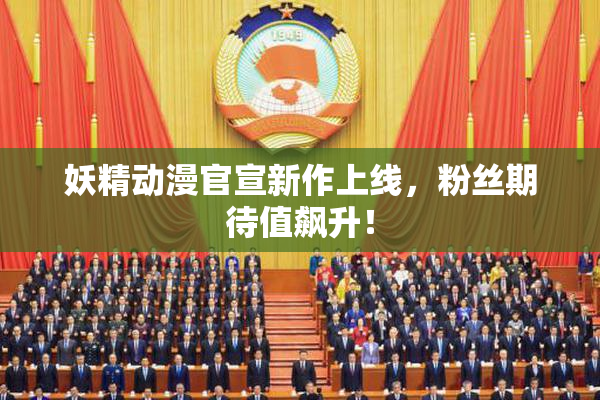 妖精动漫官宣新作上线，粉丝期待值飙升！