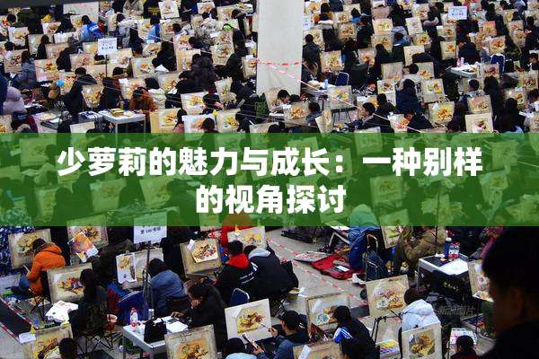 少萝莉的魅力与成长：一种别样的视角探讨