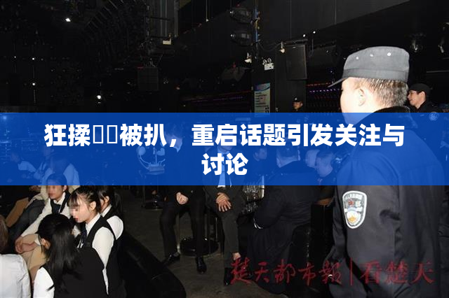 狂揉❌‌被扒，重启话题引发关注与讨论