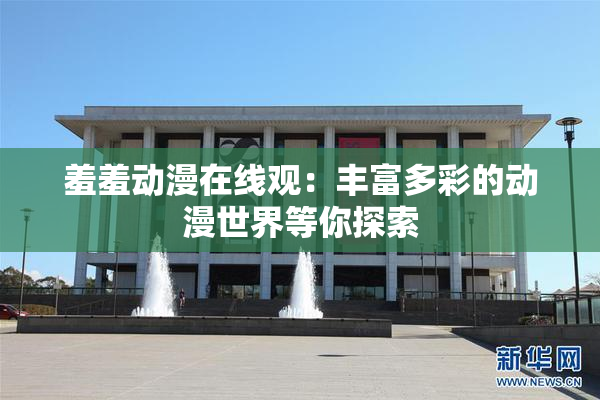 羞羞动漫在线观：丰富多彩的动漫世界等你探索