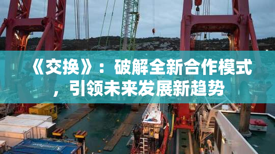 《交换》：破解全新合作模式，引领未来发展新趋势