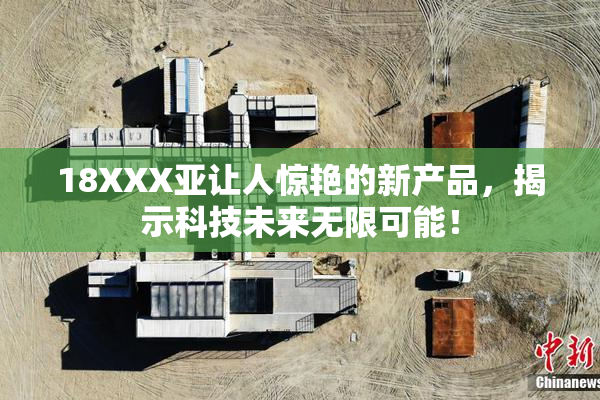 18XXX亚让人惊艳的新产品，揭示科技未来无限可能！