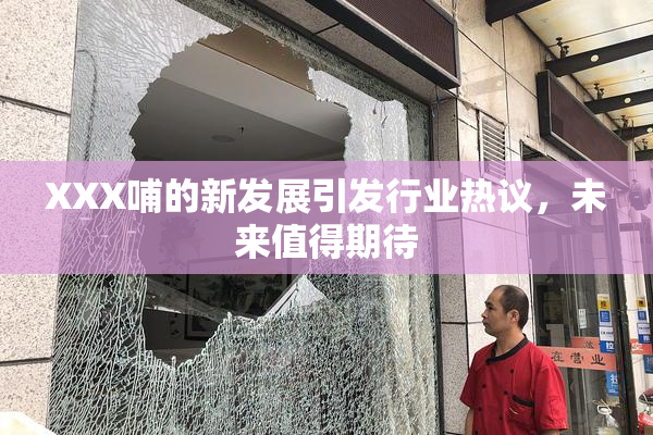 XXX哺的新发展引发行业热议，未来值得期待