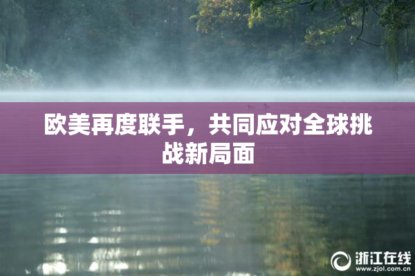 欧美再度联手，共同应对全球挑战新局面
