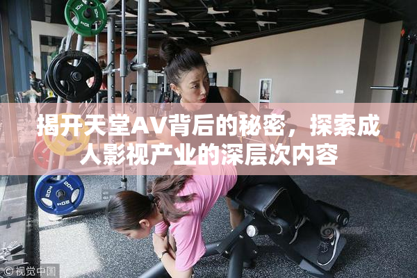 揭开天堂AV背后的秘密，探索成人影视产业的深层次内容