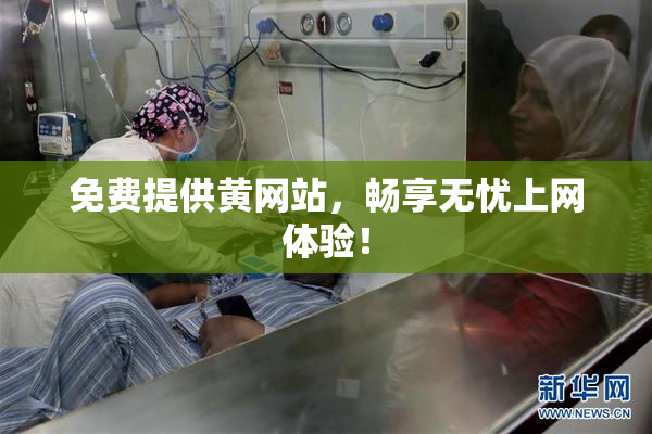 免费提供黄网站，畅享无忧上网体验！