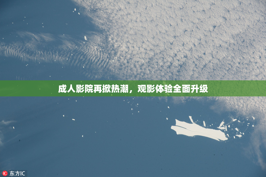 成人影院再掀热潮，观影体验全面升级