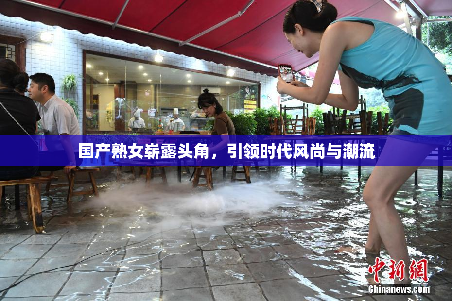 国产熟女崭露头角，引领时代风尚与潮流