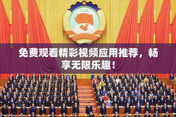 免费观看精彩视频应用推荐，畅享无限乐趣！