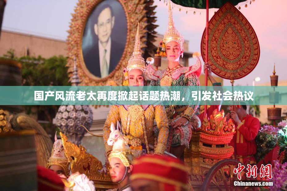 国产风流老太再度掀起话题热潮，引发社会热议