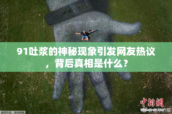 91吐浆的神秘现象引发网友热议，背后真相是什么？