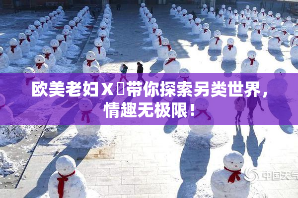 欧美老妇Ⅹ乄带你探索另类世界，情趣无极限！