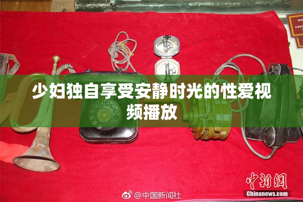 少妇独自享受安静时光的性爱视频播放