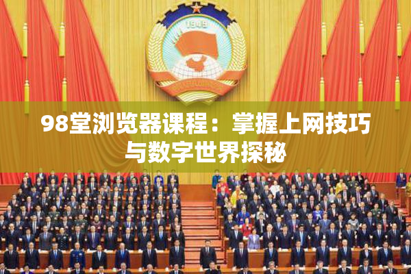 98堂浏览器课程：掌握上网技巧与数字世界探秘