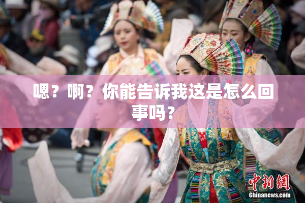 嗯？啊？你能告诉我这是怎么回事吗？