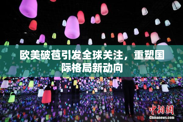 欧美破苞引发全球关注，重塑国际格局新动向