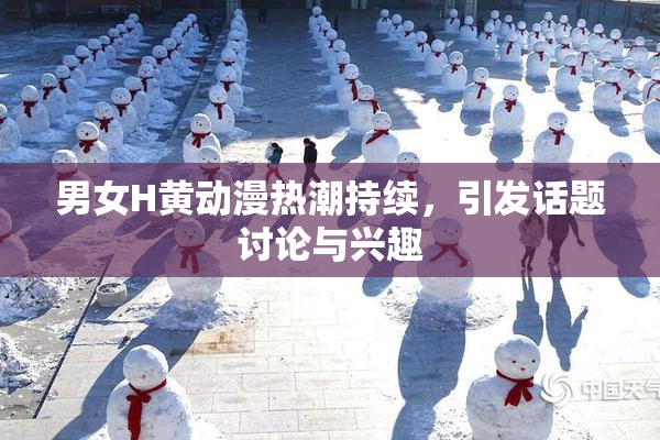 男女H黄动漫热潮持续，引发话题讨论与兴趣