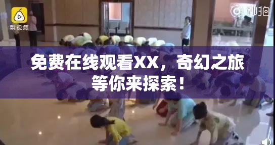免费在线观看XX，奇幻之旅等你来探索！