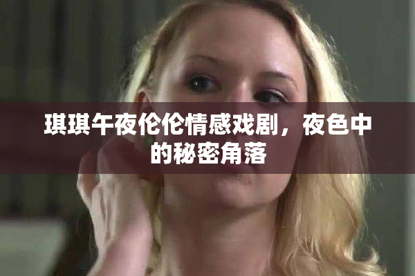 琪琪午夜伦伦情感戏剧，夜色中的秘密角落