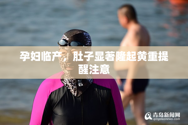 孕妇临产，肚子显著隆起黄重提醒注意