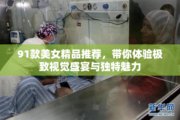 91款美女精品推荐，带你体验极致视觉盛宴与独特魅力
