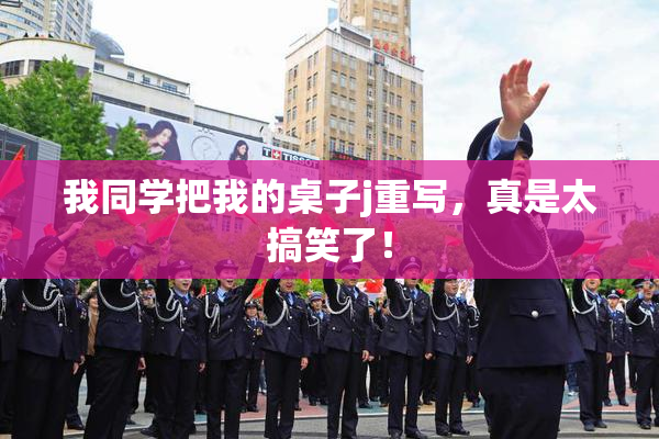 我同学把我的桌子j重写，真是太搞笑了！