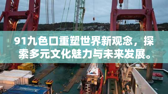 91九色口重塑世界新观念，探索多元文化魅力与未来发展。