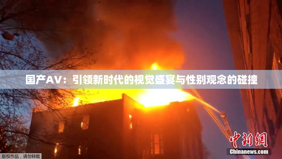 国产AV：引领新时代的视觉盛宴与性别观念的碰撞
