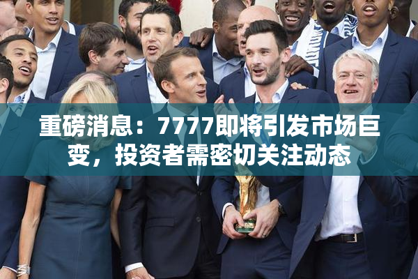 重磅消息：7777即将引发市场巨变，投资者需密切关注动态