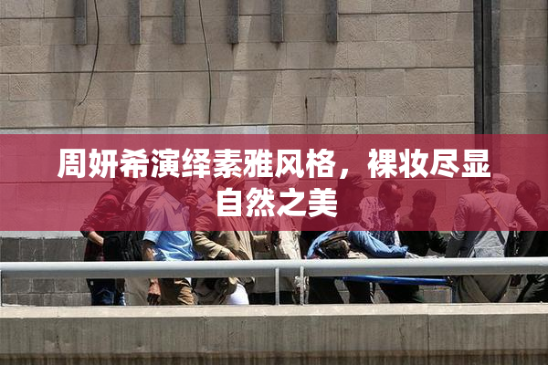 周妍希演绎素雅风格，裸妆尽显自然之美