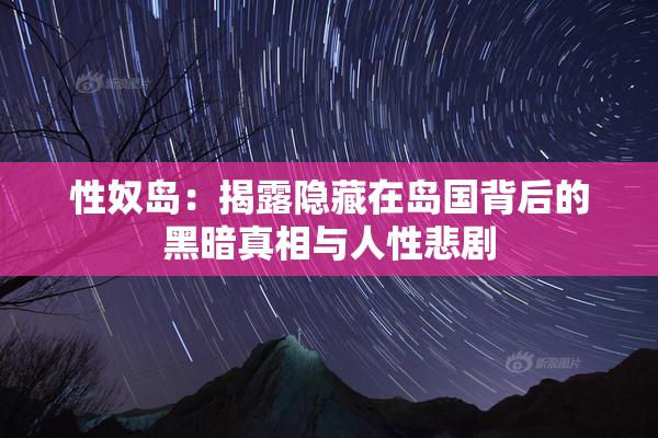 性奴岛：揭露隐藏在岛国背后的黑暗真相与人性悲剧