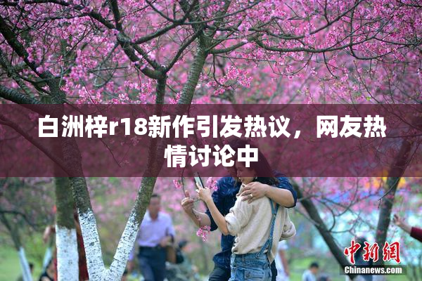 白洲梓r18新作引发热议，网友热情讨论中