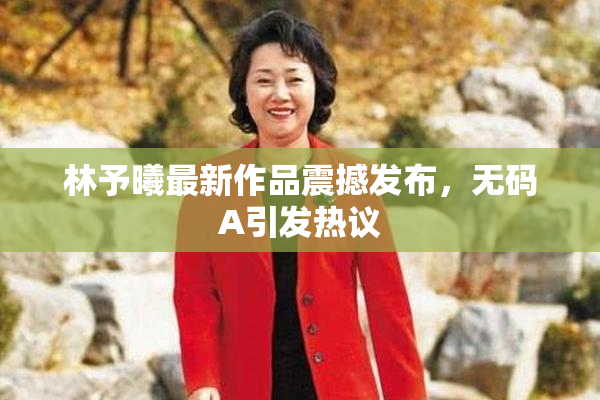 林予曦最新作品震撼发布，无码A引发热议